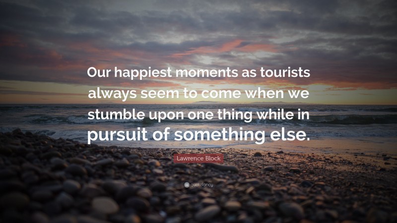 Lawrence Block Quote: “Our happiest moments as tourists always seem to come when we stumble upon one thing while in pursuit of something else.”