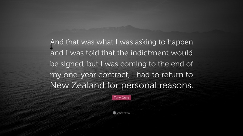 Tony Greig Quote: “And that was what I was asking to happen and I was told that the indictment would be signed, but I was coming to the end of my one-year contract, I had to return to New Zealand for personal reasons.”