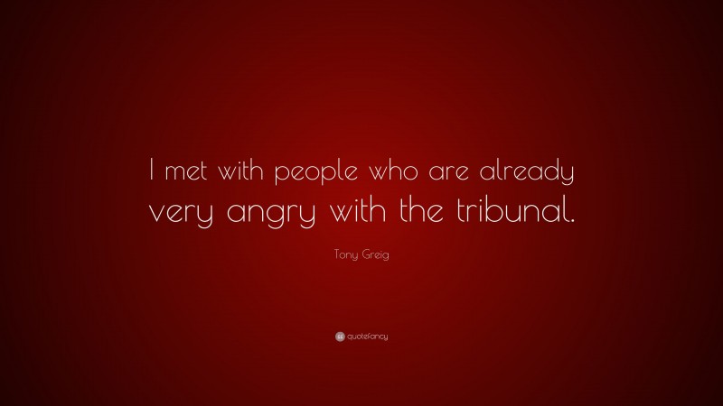 Tony Greig Quote: “I met with people who are already very angry with the tribunal.”
