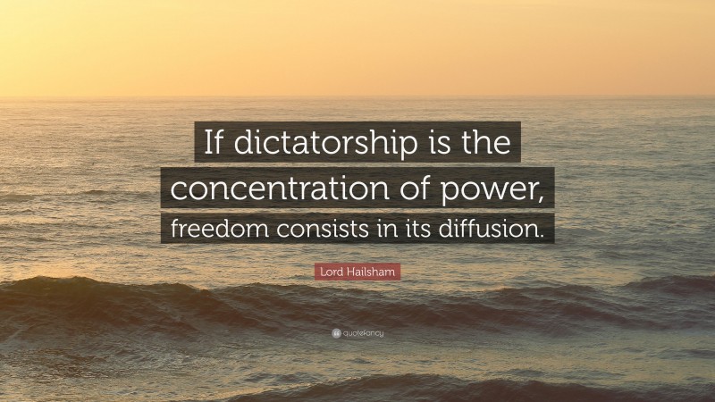 Lord Hailsham Quote: “If dictatorship is the concentration of power, freedom consists in its diffusion.”