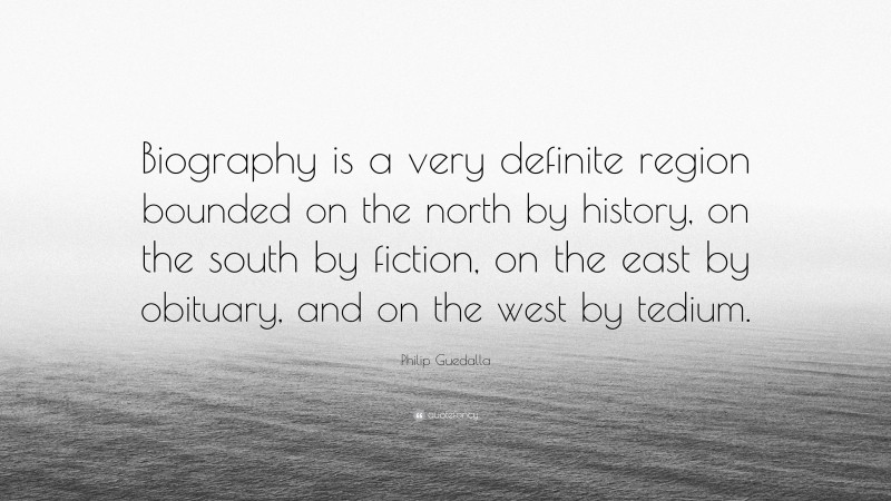 Philip Guedalla Quote: “Biography is a very definite region bounded on the north by history, on the south by fiction, on the east by obituary, and on the west by tedium.”