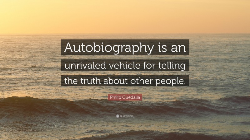 Philip Guedalla Quote: “Autobiography is an unrivaled vehicle for telling the truth about other people.”