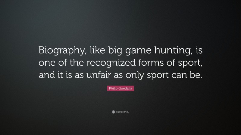Philip Guedalla Quote: “Biography, like big game hunting, is one of the recognized forms of sport, and it is as unfair as only sport can be.”