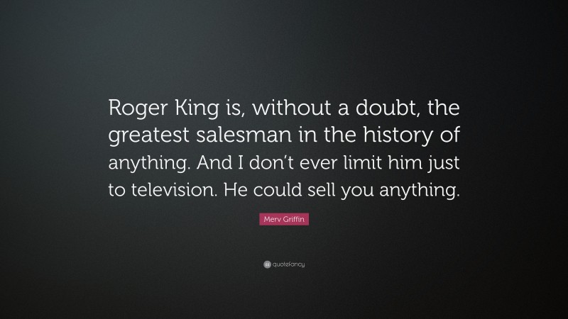 Merv Griffin Quote: “Roger King is, without a doubt, the greatest salesman in the history of anything. And I don’t ever limit him just to television. He could sell you anything.”
