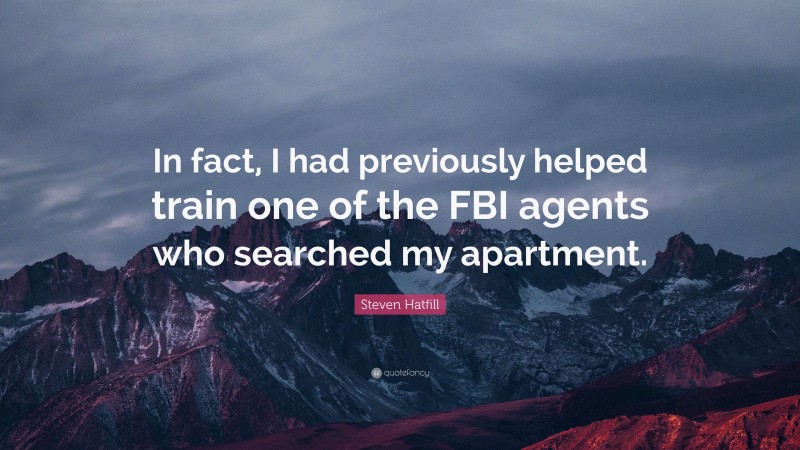 Steven Hatfill Quote: “In fact, I had previously helped train one of the FBI agents who searched my apartment.”