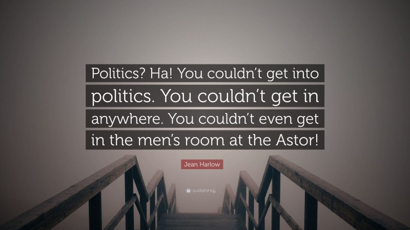 Jean Harlow Quote: “Politics? Ha! You couldn’t get into politics. You couldn’t get in anywhere. You couldn’t even get in the men’s room at the Astor!”