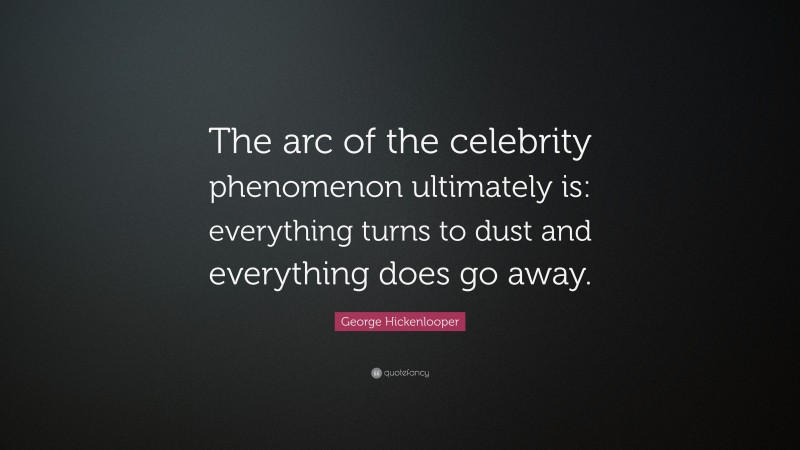 George Hickenlooper Quote: “The arc of the celebrity phenomenon ultimately is: everything turns to dust and everything does go away.”