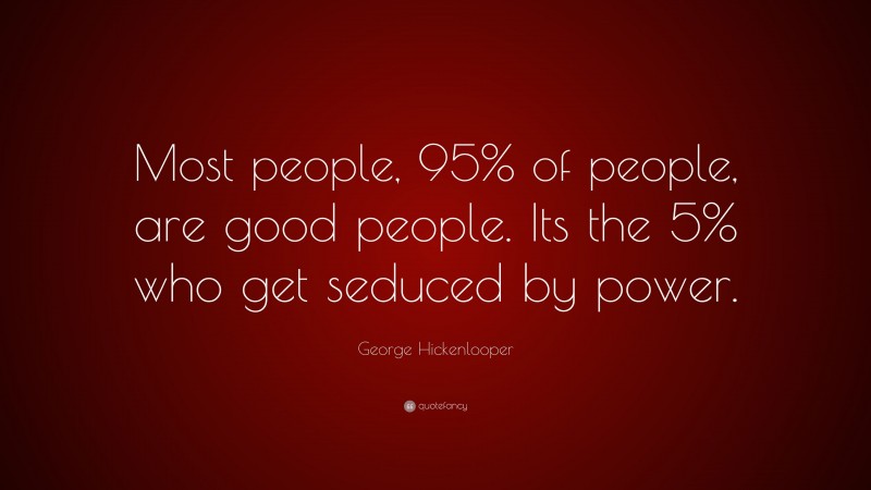 George Hickenlooper Quote: “Most people, 95% of people, are good people. Its the 5% who get seduced by power.”