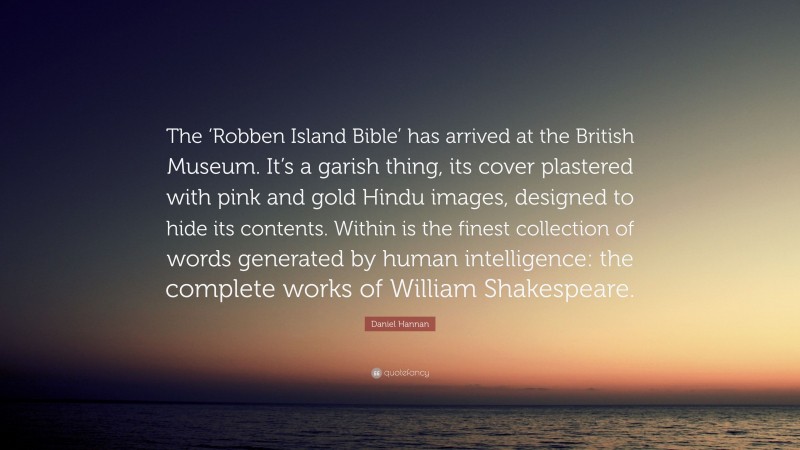 Daniel Hannan Quote: “The ‘Robben Island Bible’ has arrived at the British Museum. It’s a garish thing, its cover plastered with pink and gold Hindu images, designed to hide its contents. Within is the finest collection of words generated by human intelligence: the complete works of William Shakespeare.”