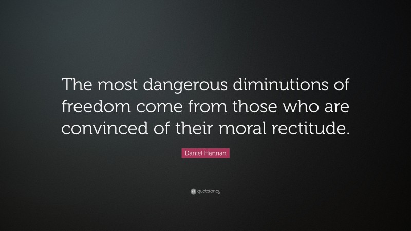 Daniel Hannan Quote: “The most dangerous diminutions of freedom come from those who are convinced of their moral rectitude.”