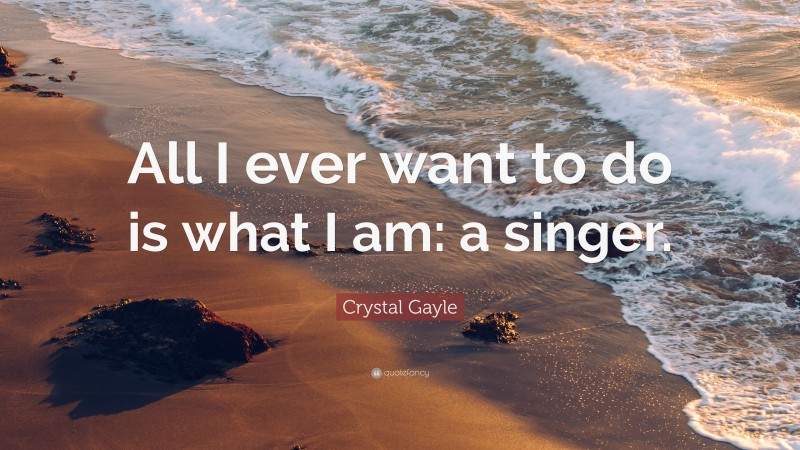 Crystal Gayle Quote: “All I ever want to do is what I am: a singer.”