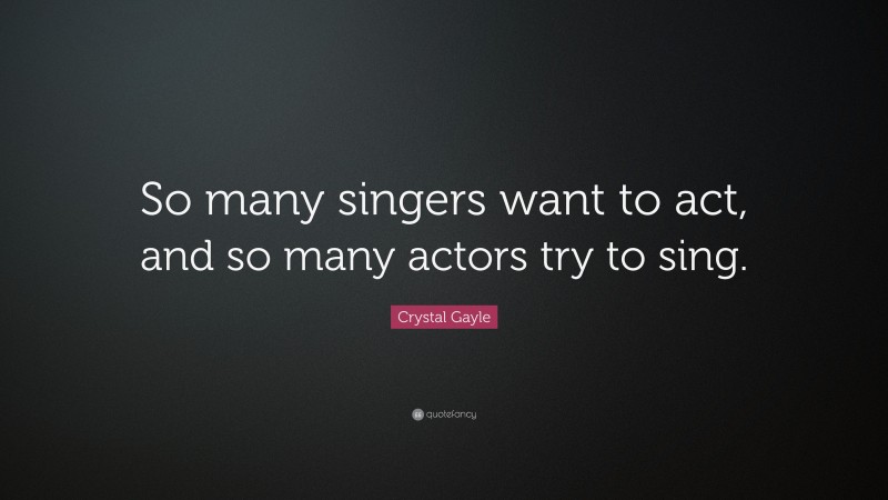 Crystal Gayle Quote: “So many singers want to act, and so many actors try to sing.”