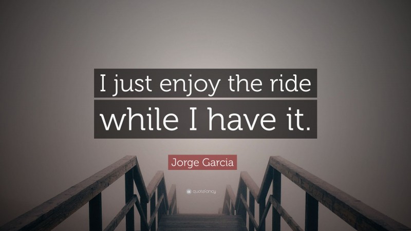 Jorge Garcia Quote: “I just enjoy the ride while I have it.”