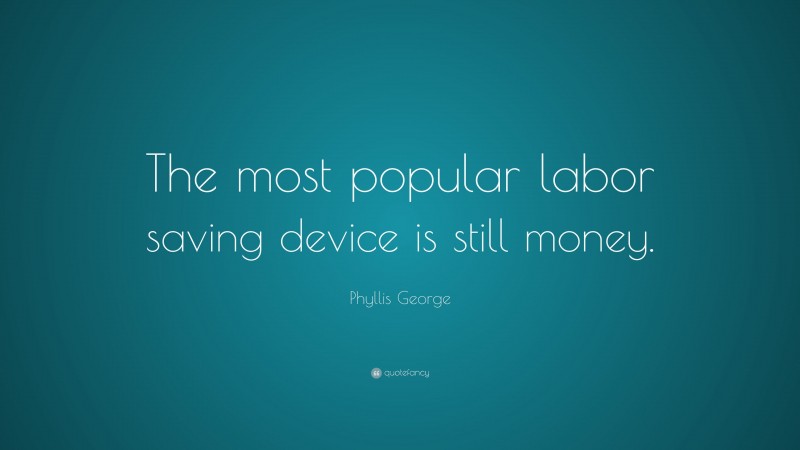 Phyllis George Quote: “The most popular labor saving device is still money.”
