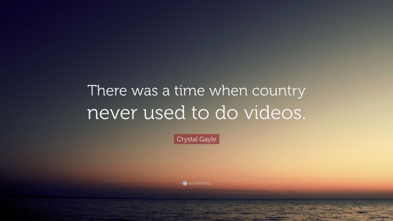 Crystal Gayle Quote: “There was a time when country never used to do videos.”