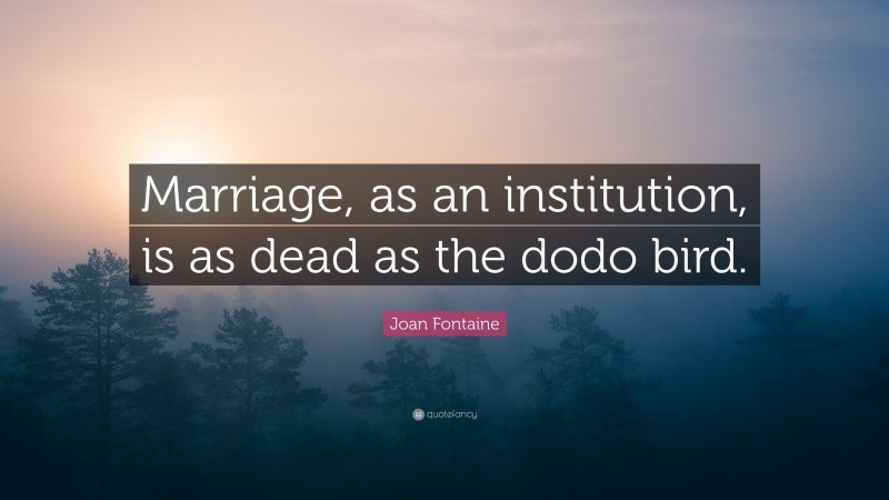 Joan Fontaine Quote: “Marriage, as an institution, is as dead as the dodo bird.”