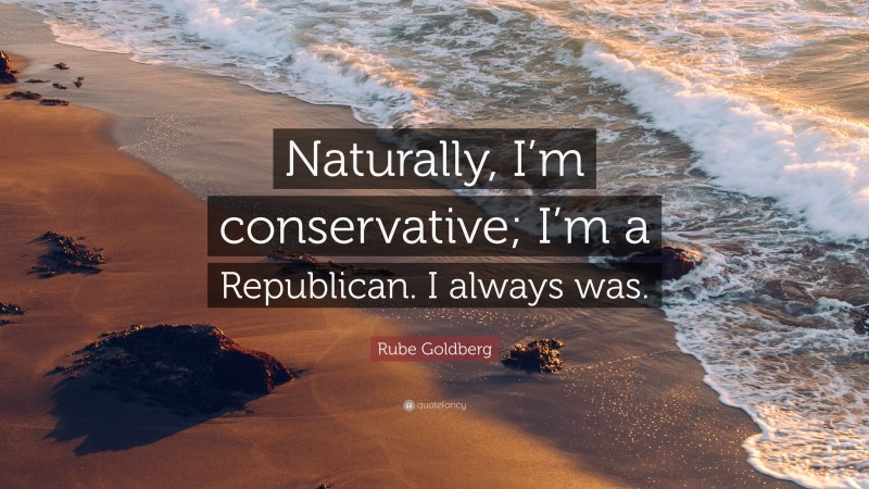 Rube Goldberg Quote: “Naturally, I’m conservative; I’m a Republican. I always was.”