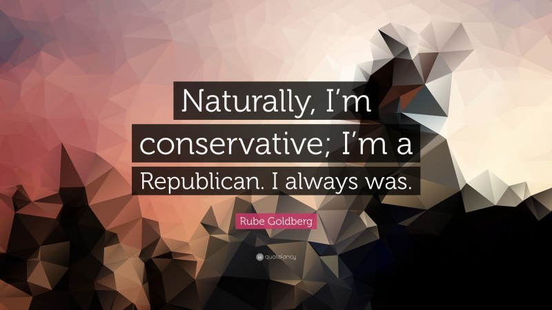 Rube Goldberg Quote: “Naturally, I’m conservative; I’m a Republican. I always was.”