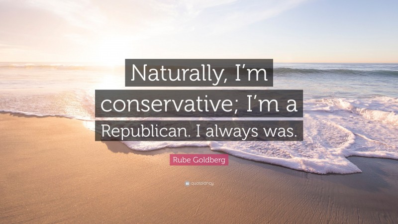 Rube Goldberg Quote: “Naturally, I’m conservative; I’m a Republican. I always was.”