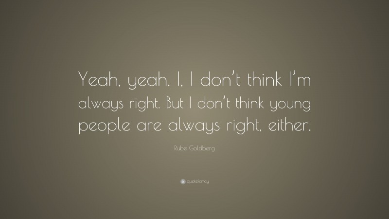 Rube Goldberg Quote: “Yeah, yeah. I, I don’t think I’m always right. But I don’t think young people are always right, either.”
