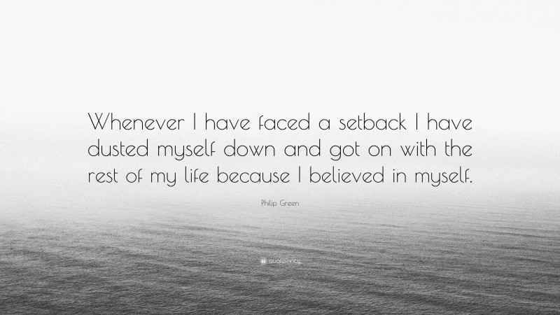 Philip Green Quote: “Whenever I have faced a setback I have dusted myself down and got on with the rest of my life because I believed in myself.”