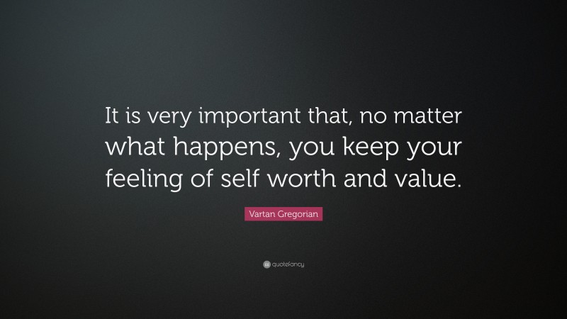 Vartan Gregorian Quote: “It is very important that, no matter what happens, you keep your feeling of self worth and value.”