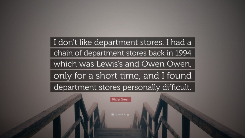 Philip Green Quote: “I don’t like department stores. I had a chain of department stores back in 1994 which was Lewis’s and Owen Owen, only for a short time, and I found department stores personally difficult.”