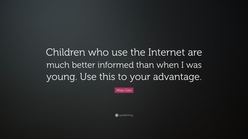 Miep Gies Quote: “Children who use the Internet are much better informed than when I was young. Use this to your advantage.”