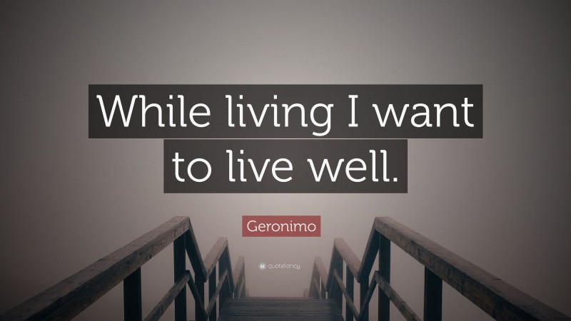 Geronimo Quote: “While living I want to live well.”