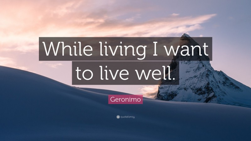 Geronimo Quote: “While living I want to live well.”