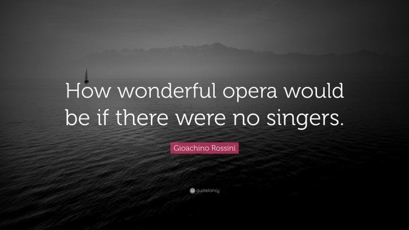 Gioachino Rossini Quote: “How wonderful opera would be if there were no singers.”