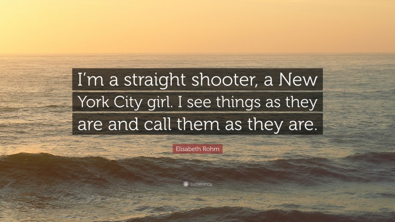 Elisabeth Rohm Quote: “I’m a straight shooter, a New York City girl. I see things as they are and call them as they are.”