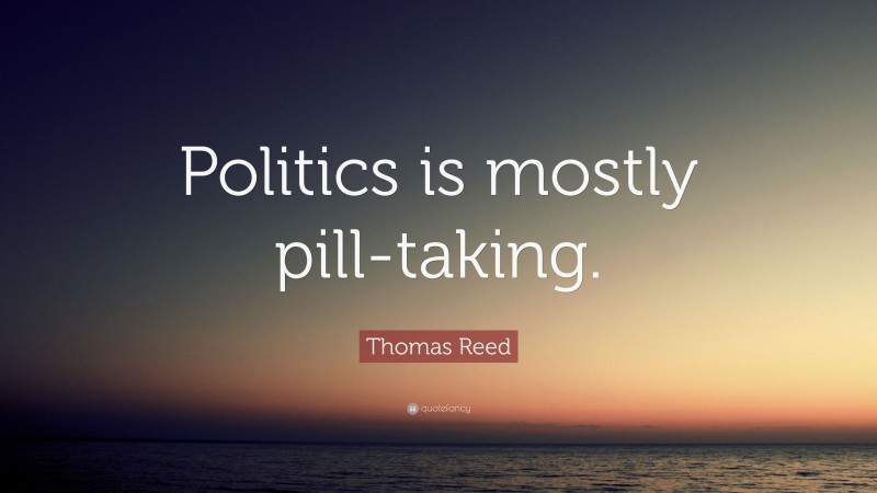 Thomas Reed Quote: “Politics is mostly pill-taking.”