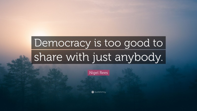 Nigel Rees Quote: “Democracy is too good to share with just anybody.”