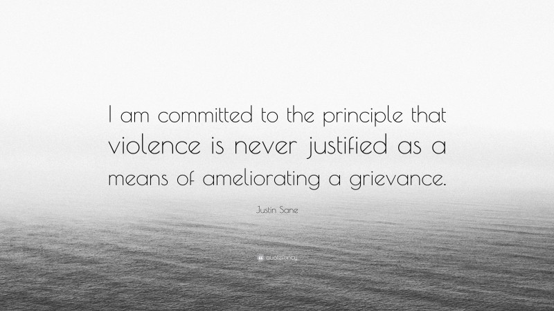 Justin Sane Quote: “I am committed to the principle that violence is never justified as a means of ameliorating a grievance.”