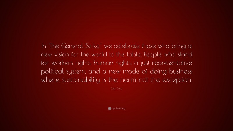 Justin Sane Quote: “In ‘The General Strike,’ we celebrate those who bring a new vision for the world to the table. People who stand for workers rights, human rights, a just representative political system, and a new mode of doing business where sustainability is the norm not the exception.”