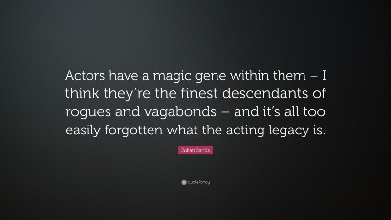 Julian Sands Quote: “Actors have a magic gene within them – I think they’re the finest descendants of rogues and vagabonds – and it’s all too easily forgotten what the acting legacy is.”