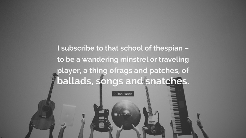 Julian Sands Quote: “I subscribe to that school of thespian – to be a wandering minstrel or traveling player, a thing ofrags and patches, of ballads, songs and snatches.”