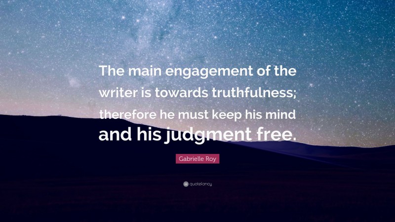 Gabrielle Roy Quote: “The main engagement of the writer is towards truthfulness; therefore he must keep his mind and his judgment free.”