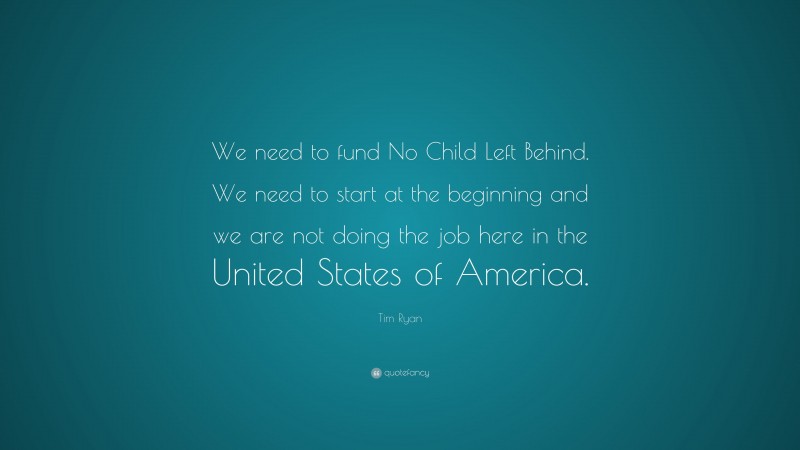 Tim Ryan Quote: “We need to fund No Child Left Behind. We need to start at the beginning and we are not doing the job here in the United States of America.”