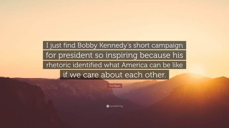 Tim Ryan Quote: “I just find Bobby Kennedy’s short campaign for president so inspiring because his rhetoric identified what America can be like if we care about each other.”