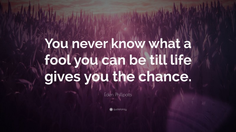 Eden Phillpotts Quote: “You never know what a fool you can be till life gives you the chance.”