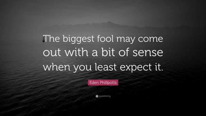 Eden Phillpotts Quote: “The biggest fool may come out with a bit of sense when you least expect it.”