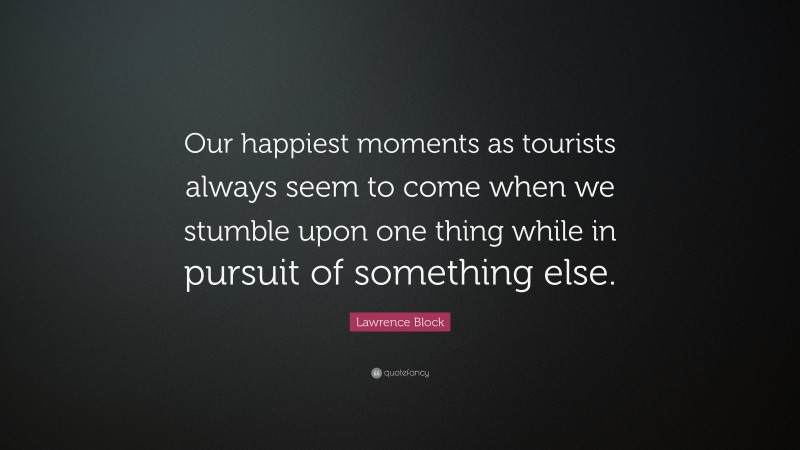 Lawrence Block Quote: “Our happiest moments as tourists always seem to come when we stumble upon one thing while in pursuit of something else.”