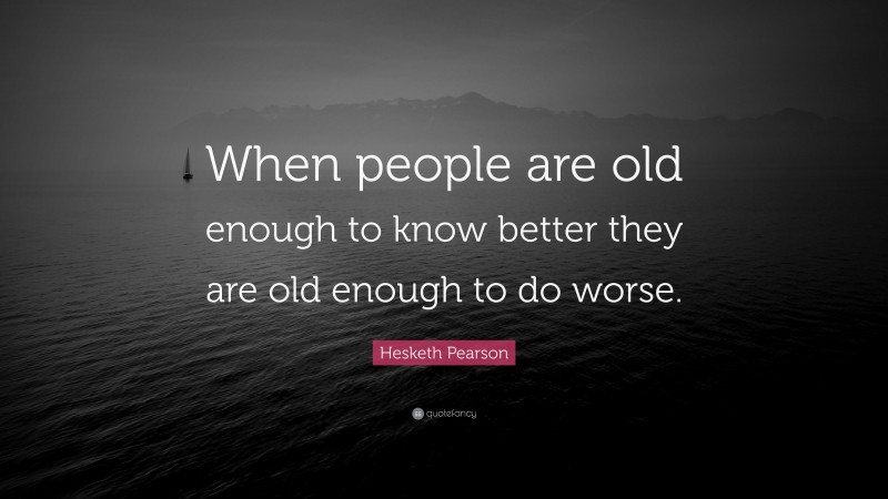 Hesketh Pearson Quote: “When people are old enough to know better they are old enough to do worse.”