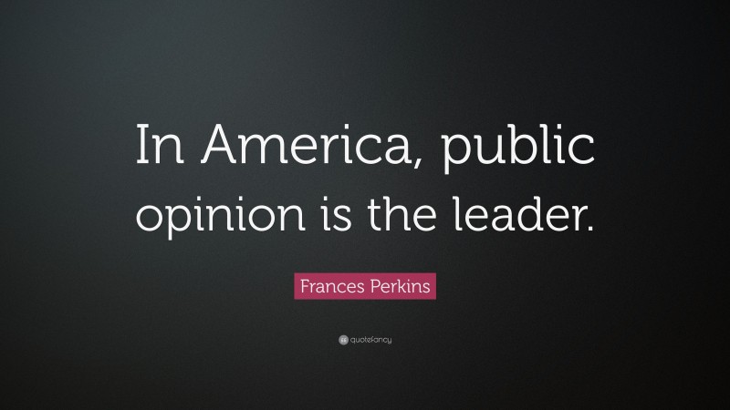 Frances Perkins Quote: “In America, public opinion is the leader.”
