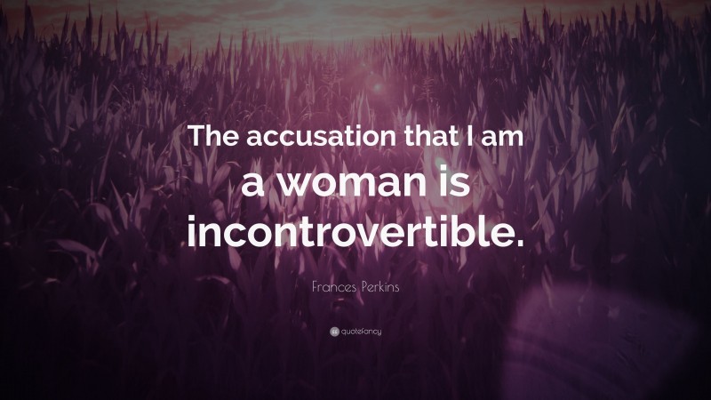 Frances Perkins Quote: “The accusation that I am a woman is incontrovertible.”