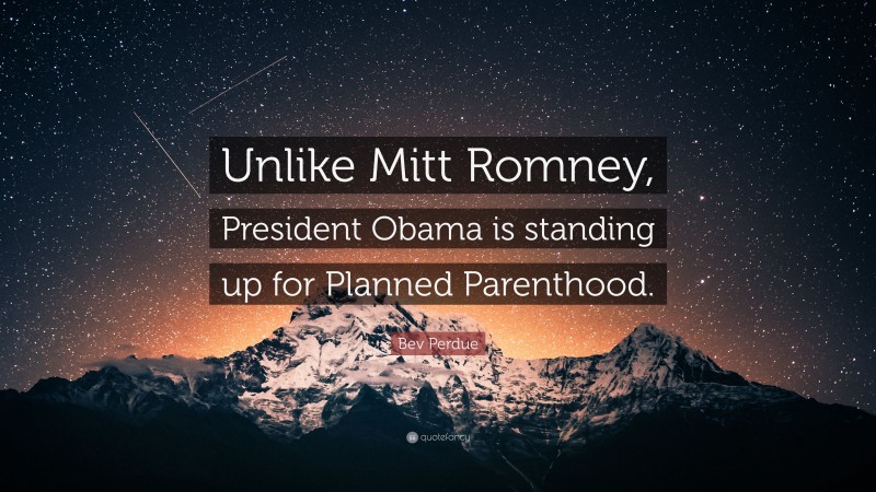 Bev Perdue Quote: “Unlike Mitt Romney, President Obama is standing up for Planned Parenthood.”
