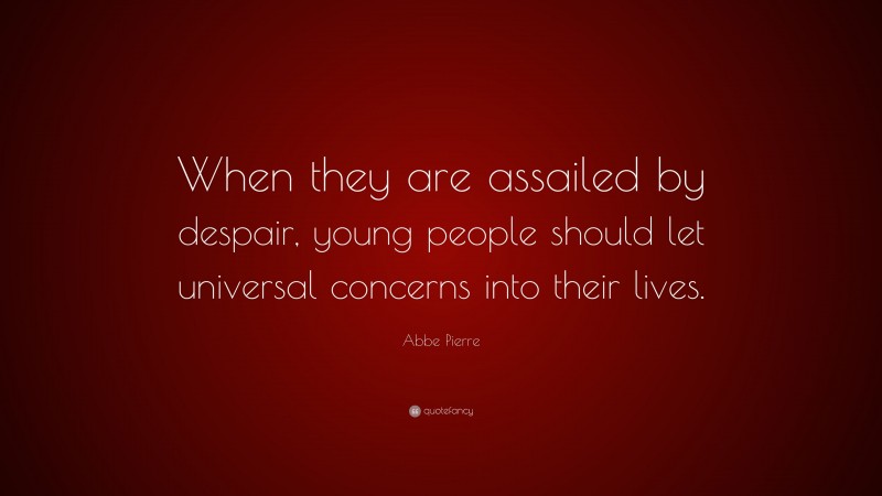 Abbe Pierre Quote: “When they are assailed by despair, young people should let universal concerns into their lives.”