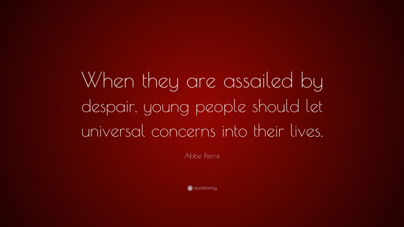 Abbe Pierre Quote: “When they are assailed by despair, young people should let universal concerns into their lives.”